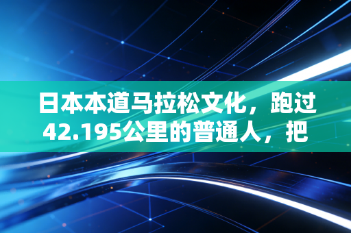 日本本道马拉松文化,跑过42.195公里的普通人,把坚持从口号活成了日常 日本本道马拉松文化,跑过42.195公里的普通人,把坚持从口号活成了日常