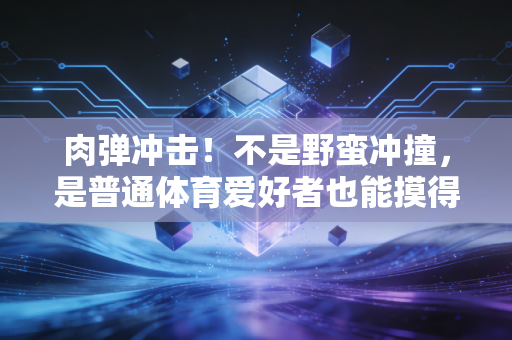 肉弹冲击!不是野蛮冲撞,是普通体育爱好者也能摸得着的对抗智慧 肉弹冲击!不是野蛮冲撞,是普通体育爱好者也能摸得着的对抗智慧