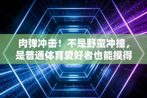 肉弹冲击！不是野蛮冲撞，是普通体育爱好者也能摸得着的对抗智慧