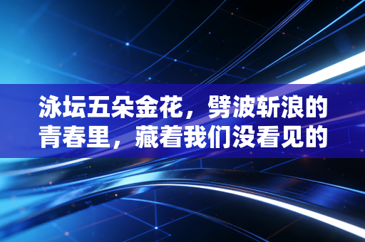 泳坛五朵金花，劈波斩浪的青春里，藏着我们没看见的泪与光