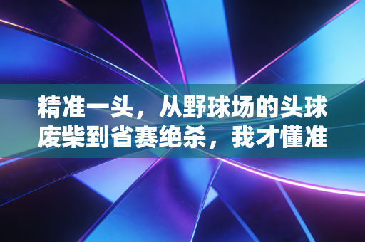 精准一头,从野球场的头球废柴到省赛绝杀,我才懂准从来不是天生的 精准一头,从野球场的头球废柴到省赛绝杀,我才懂准从来不是天生的
