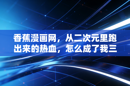 香蕉漫画网，从二次元里跑出来的热血，怎么成了我三年跑马的精神燃料？