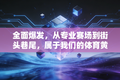 全面爆发，从专业赛场到街头巷尾，属于我们的体育黄金时代已经来了