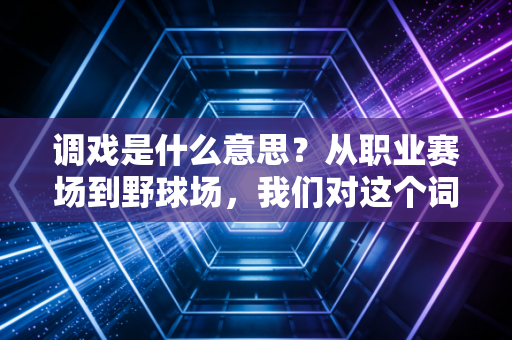 调戏是什么意思?从职业赛场到野球场,我们对这个词的误解太深了 调戏是什么意思?从职业赛场到野球场,我们对这个词的误解太深了