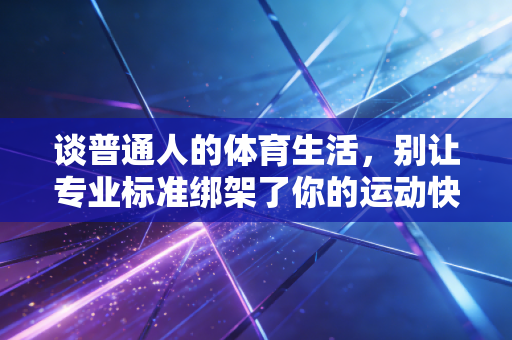 谈普通人的体育生活,别让专业标准绑架了你的运动快乐 谈普通人的体育生活,别让专业标准绑架了你的运动快乐