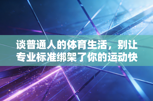 谈普通人的体育生活,别让专业标准绑架了你的运动快乐 谈普通人的体育生活,别让专业标准绑架了你的运动快乐
