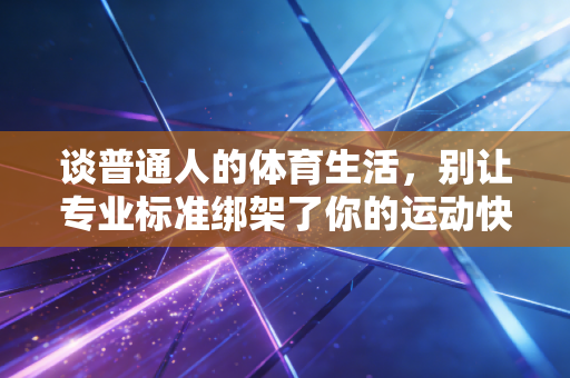 谈普通人的体育生活，别让专业标准绑架了你的运动快乐