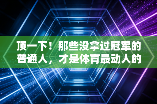 顶一下!那些没拿过冠军的普通人,才是体育最动人的底色 顶一下!那些没拿过冠军的普通人,才是体育最动人的底色
