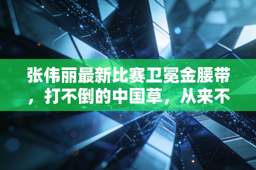 张伟丽最新比赛卫冕金腰带，打不倒的中国草，从来不是天生的王者