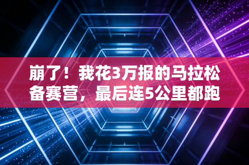 崩了！我花3万报的马拉松备赛营，最后连5公里都跑不完