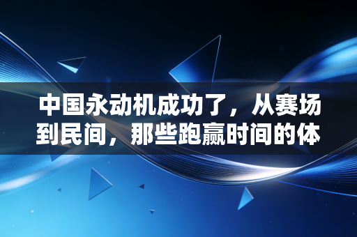 中国永动机成功了,从赛场到民间,那些跑赢时间的体能神话背后是普通人也能复制的坚持 中国永动机成功了,从赛场到民间,那些跑赢时间的体能神话背后是普通人也能复制的坚持