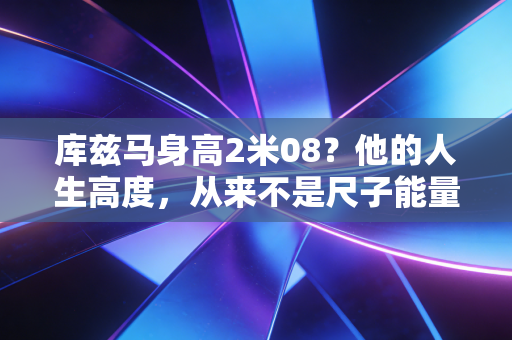 库兹马身高2米08?他的人生高度,从来不是尺子能量出来的 库兹马身高2米08?他的人生高度,从来不是尺子能量出来的