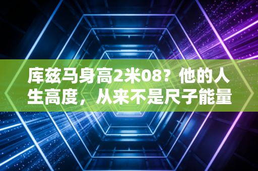 库兹马身高2米08？他的人生高度，从来不是尺子能量出来的