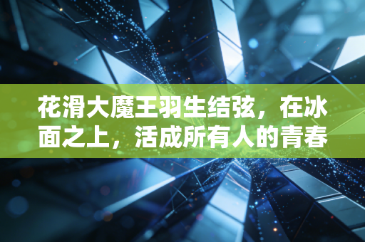 花滑大魔王羽生结弦,在冰面之上,活成所有人的青春理想 花滑大魔王羽生结弦,在冰面之上,活成所有人的青春理想