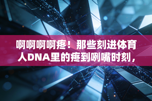 啊啊啊啊疼！那些刻进体育人DNA里的疼到咧嘴时刻，才是热爱最实的证明