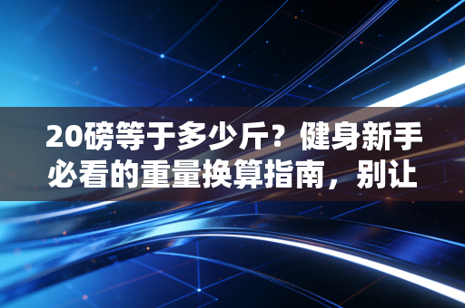 20磅等于多少斤?健身新手必看的重量换算指南,别让单位误差毁了你的训练效果 20磅等于多少斤?健身新手必看的重量换算指南,别让单位误差毁了你的训练效果
