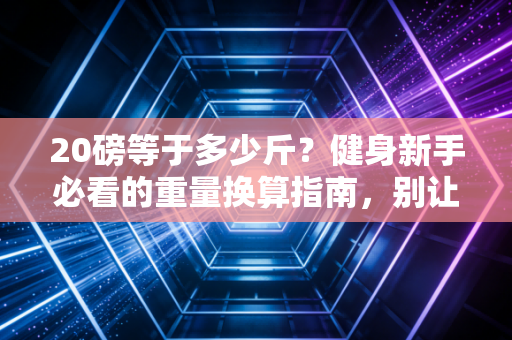 20磅等于多少斤？健身新手必看的重量换算指南，别让单位误差毁了你的训练效果