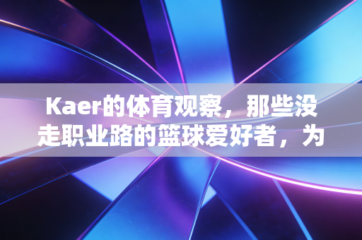 Kaer的体育观察，那些没走职业路的篮球爱好者，为什么还在拼尽全力？