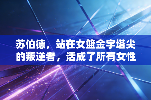 苏伯德，站在女篮金字塔尖的叛逆者，活成了所有女性的参照物