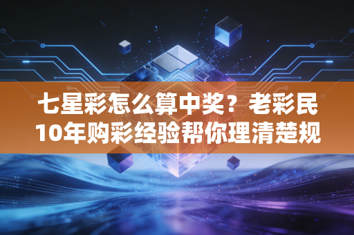 七星彩怎么算中奖?老彩民10年购彩经验帮你理清楚规则、避坑点与中奖心态 七星彩怎么算中奖?老彩民10年购彩经验帮你理清楚规则、避坑点与中奖心态