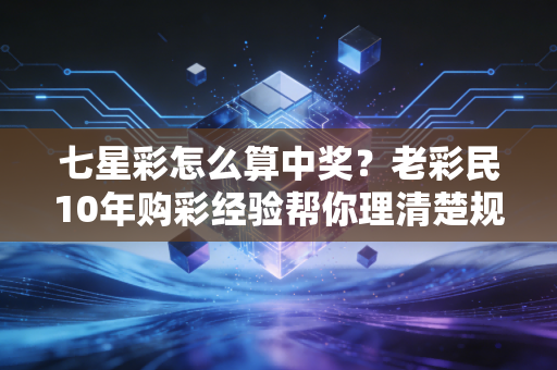 七星彩怎么算中奖？老彩民10年购彩经验帮你理清楚规则、避坑点与中奖心态