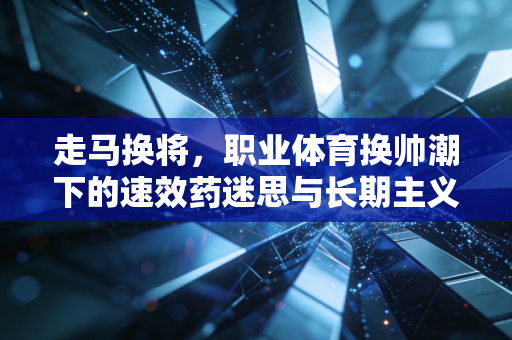 走马换将，职业体育换帅潮下的速效药迷思与长期主义陷阱