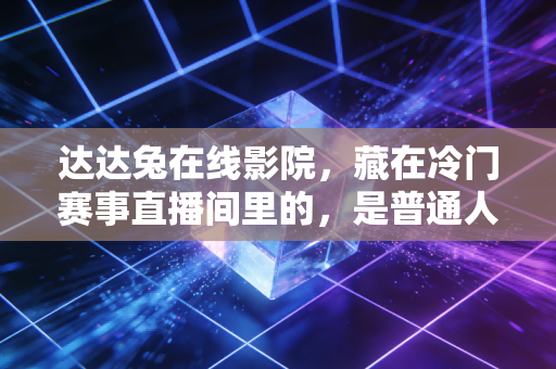 达达兔在线影院,藏在冷门赛事直播间里的,是普通人没说出口的体育热爱 达达兔在线影院,藏在冷门赛事直播间里的,是普通人没说出口的体育热爱