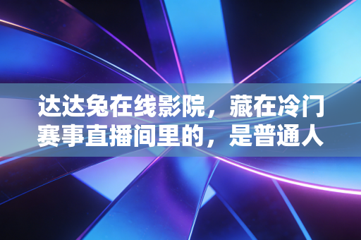 达达兔在线影院，藏在冷门赛事直播间里的，是普通人没说出口的体育热爱