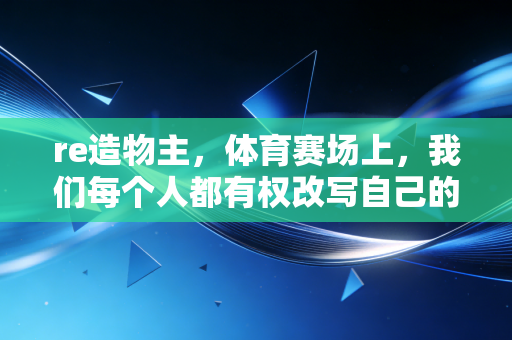 re造物主,体育赛场上,我们每个人都有权改写自己的出厂设定 re造物主,体育赛场上,我们每个人都有权改写自己的出厂设定