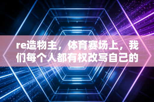 re造物主，体育赛场上，我们每个人都有权改写自己的出厂设定