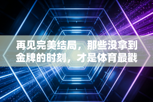 再见完美结局,那些没拿到金牌的时刻,才是体育最戳人的注脚 再见完美结局,那些没拿到金牌的时刻,才是体育最戳人的注脚