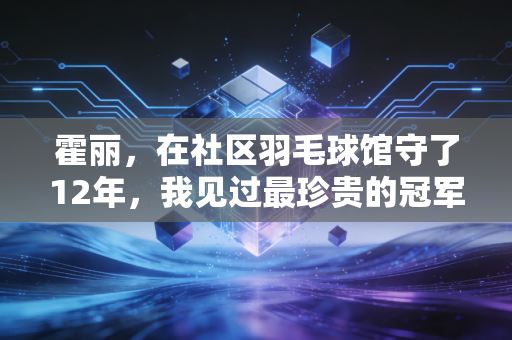 霍丽，在社区羽毛球馆守了12年，我见过最珍贵的冠军梦从来不在领奖台