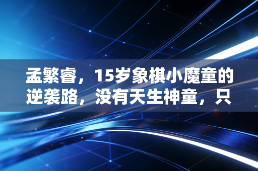 孟繁睿，15岁象棋小魔童的逆袭路，没有天生神童，只有百炼成钢的热爱