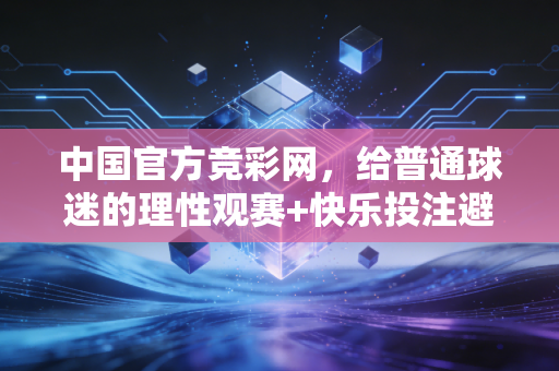 中国官方竞彩网,给普通球迷的理性观赛+快乐投注避坑指南 中国官方竞彩网,给普通球迷的理性观赛+快乐投注避坑指南