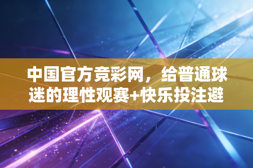 中国官方竞彩网,给普通球迷的理性观赛+快乐投注避坑指南 中国官方竞彩网,给普通球迷的理性观赛+快乐投注避坑指南