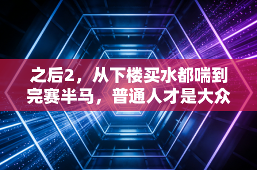 之后2,从下楼买水都喘到完赛半马,普通人才是大众体育的真正底色 之后2,从下楼买水都喘到完赛半马,普通人才是大众体育的真正底色