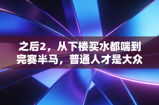 之后2,从下楼买水都喘到完赛半马,普通人才是大众体育的真正底色 之后2,从下楼买水都喘到完赛半马,普通人才是大众体育的真正底色