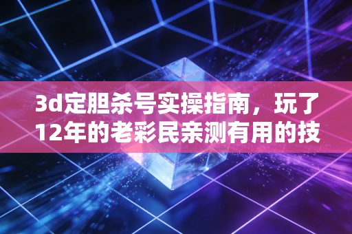 3d定胆杀号实操指南,玩了12年的老彩民亲测有用的技巧和避坑提醒 3d定胆杀号实操指南,玩了12年的老彩民亲测有用的技巧和避坑提醒
