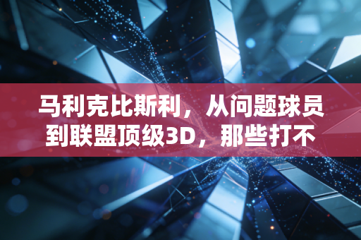 马利克比斯利,从问题球员到联盟顶级3D,那些打不倒你的终将让你更强大 马利克比斯利,从问题球员到联盟顶级3D,那些打不倒你的终将让你更强大