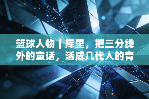 篮球人物｜库里，把三分线外的童话，活成几代人的青春坐标