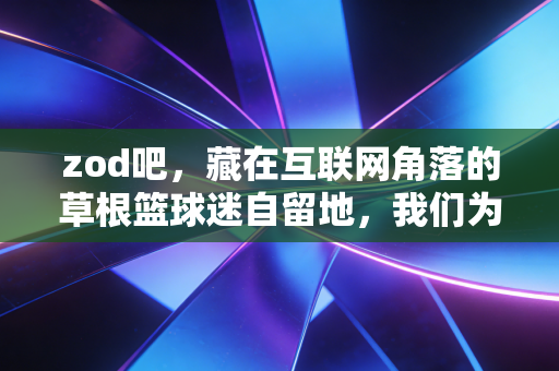 zod吧，藏在互联网角落的草根篮球迷自留地，我们为什么爱死了这里的不专业