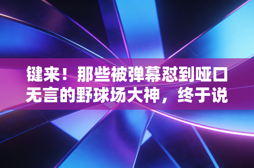 键来!那些被弹幕怼到哑口无言的野球场大神,终于说出了普通球迷最该懂的运动真相 键来!那些被弹幕怼到哑口无言的野球场大神,终于说出了普通球迷最该懂的运动真相