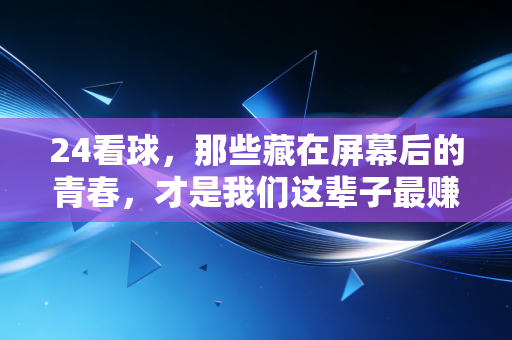 24看球,那些藏在屏幕后的青春,才是我们这辈子最赚的热爱 24看球,那些藏在屏幕后的青春,才是我们这辈子最赚的热爱