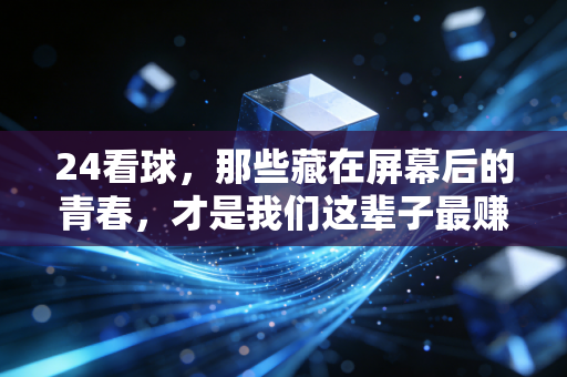 24看球,那些藏在屏幕后的青春,才是我们这辈子最赚的热爱 24看球,那些藏在屏幕后的青春,才是我们这辈子最赚的热爱