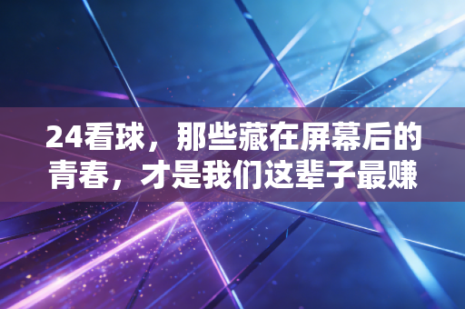 24看球,那些藏在屏幕后的青春,才是我们这辈子最赚的热爱 24看球,那些藏在屏幕后的青春,才是我们这辈子最赚的热爱