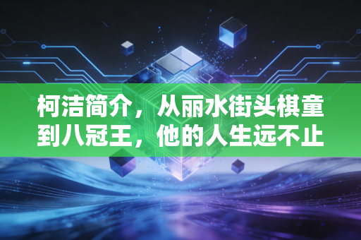柯洁简介,从丽水街头棋童到八冠王,他的人生远不止围棋第一人这几个标签 柯洁简介,从丽水街头棋童到八冠王,他的人生远不止围棋第一人这几个标签