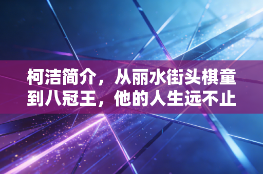 柯洁简介,从丽水街头棋童到八冠王,他的人生远不止围棋第一人这几个标签 柯洁简介,从丽水街头棋童到八冠王,他的人生远不止围棋第一人这几个标签