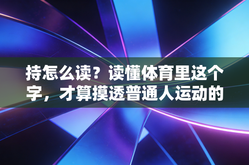 持怎么读?读懂体育里这个字,才算摸透普通人运动的核心逻辑 持怎么读?读懂体育里这个字,才算摸透普通人运动的核心逻辑