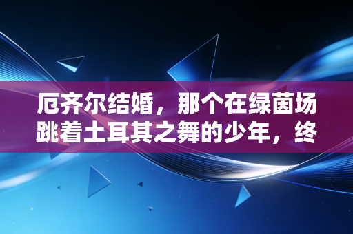 厄齐尔结婚,那个在绿茵场跳着土耳其之舞的少年,终于把余生的传球传给了心上人 厄齐尔结婚,那个在绿茵场跳着土耳其之舞的少年,终于把余生的传球传给了心上人