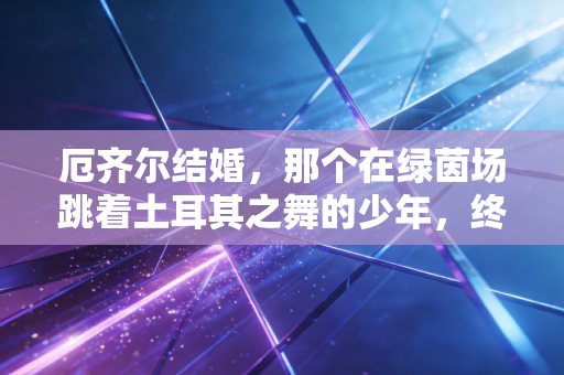 厄齐尔结婚,那个在绿茵场跳着土耳其之舞的少年,终于把余生的传球传给了心上人 厄齐尔结婚,那个在绿茵场跳着土耳其之舞的少年,终于把余生的传球传给了心上人